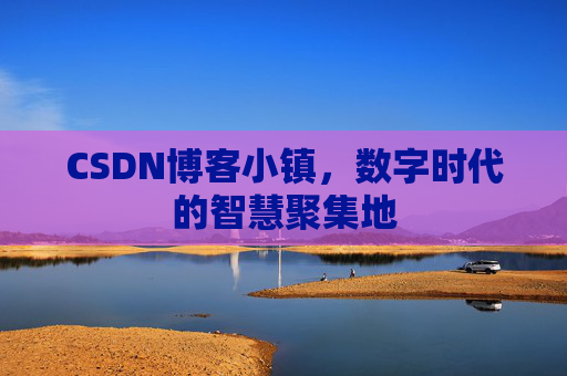CSDN博客小镇，数字时代的智慧聚集地